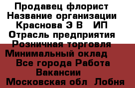Продавец-флорист › Название организации ­ Краснова Э.В., ИП › Отрасль предприятия ­ Розничная торговля › Минимальный оклад ­ 1 - Все города Работа » Вакансии   . Московская обл.,Лобня г.